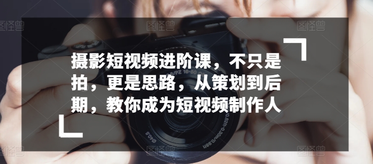 摄影短视频进阶课，不只是拍，更是思路，从策划到后期，教你成为短视频制作人-沐羽项目网