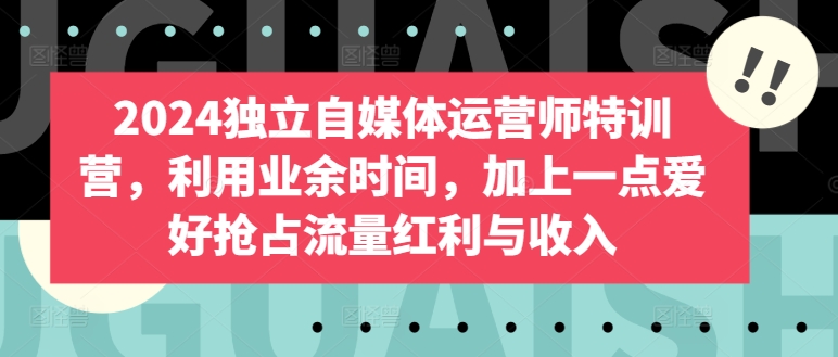 2024独立自媒体运营师特训营，利用业余时间，加上一点爱好抢占流量红利与收入-沐羽项目网