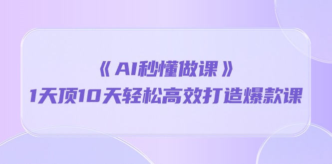 《AI秒懂做课》1天顶10天轻松高效打造爆款课（13节课）-沐羽项目网