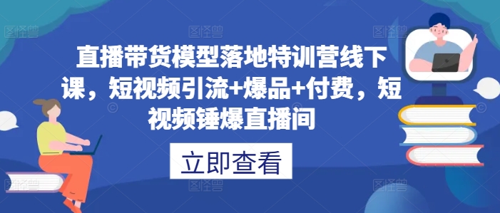 直播带货模型落地特训营线下课，​短视频引流+爆品+付费，短视频锤爆直播间-沐羽项目网
