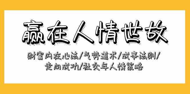（9959期）赢在-人情世故：财富内在心法/气势道术/成事法则/走向成功/社交与人情策略-沐羽项目网