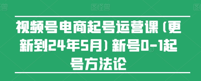 视频号电商起号运营课(更新到24年5月)新号0-1起号方法论-沐羽项目网