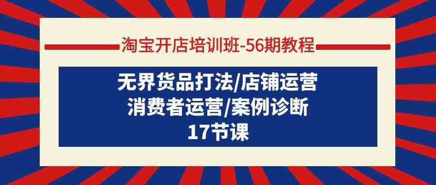 （9605期）淘宝开店培训班-56期教程：无界货品打法/店铺运营/消费者运营/案例诊断-沐羽项目网