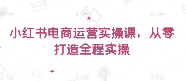 小红书电商运营实操课，​从零打造全程实操-沐羽项目网