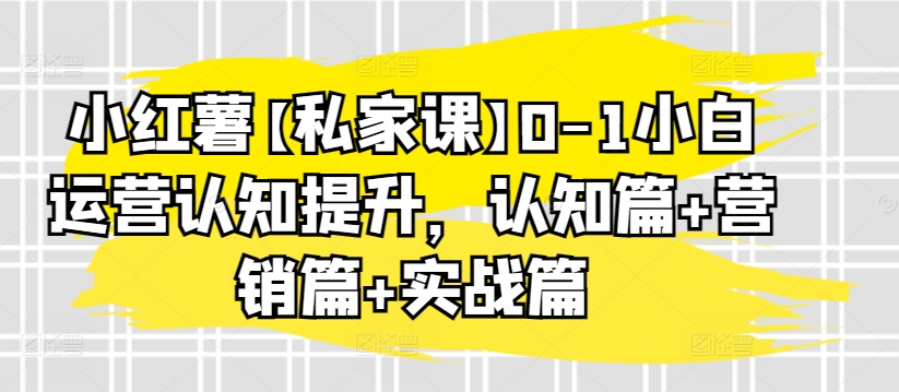小红薯【私家课】0-1小白运营认知提升，认知篇+营销篇+实战篇-沐羽项目网