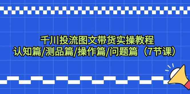 千川投流图文带货实操教程：认知篇/测品篇/操作篇/问题篇（7节课）-沐羽项目网