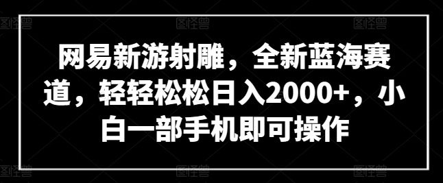 网易新游射雕，全新蓝海赛道，轻轻松松日入2000+，小白一部手机即可操作-沐羽项目网