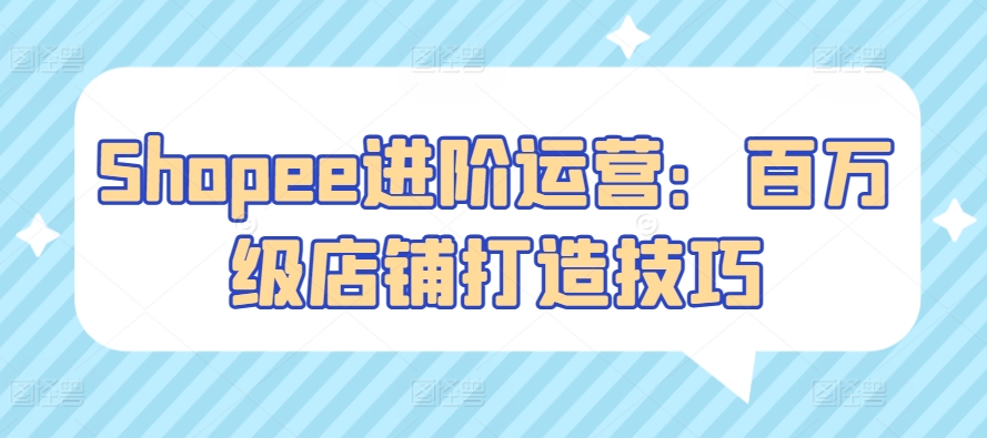 Shopee进阶运营：百万级店铺打造技巧-沐羽项目网
