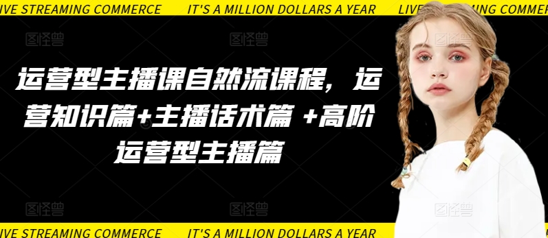 运营型主播课自然流课程，运营知识篇+主播话术篇 +高阶运营型主播篇-沐羽项目网