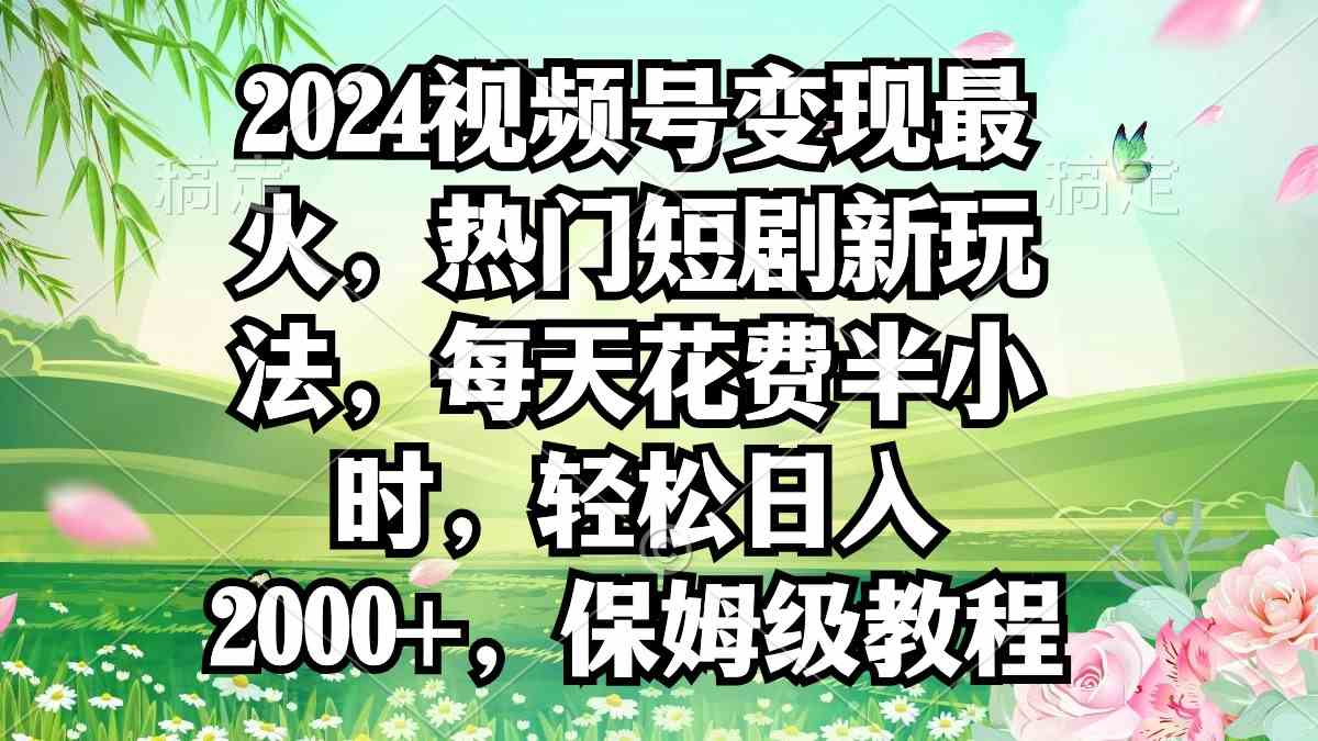 （9161期）2024视频号变现最火，热门短剧新玩法，每天花费半小时，轻松日入2000+，…-沐羽项目网