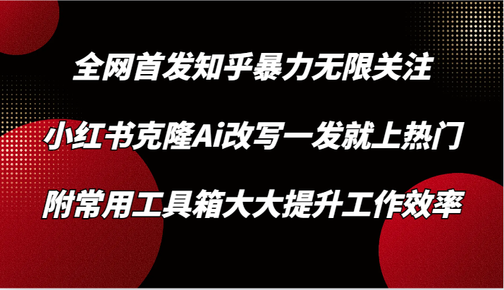 知乎暴力无限关注，小红书克隆Ai改写一发就上热门，附常用工具箱大大提升工作效率-沐羽项目网