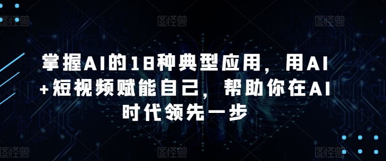 掌握AI的18种典型应用，用AI+短视频赋能自己，帮助你在AI时代领先一步-沐羽项目网