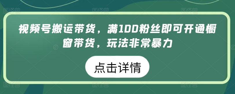 视频号搬运带货，满100粉丝即可开通橱窗带货，玩法非常暴力-沐羽项目网