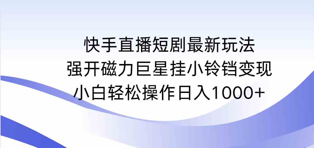 （9320期）快手直播短剧最新玩法，强开磁力巨星挂小铃铛变现，小白轻松操作日入1000+-沐羽项目网