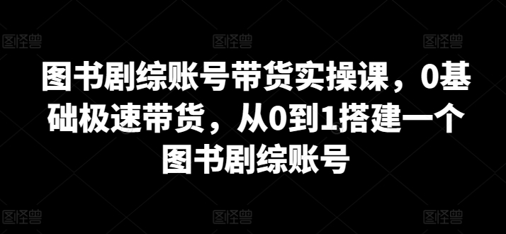 图书剧综账号带货实操课，0基础极速带货，从0到1搭建一个图书剧综账号-沐羽项目网