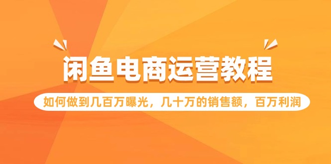 闲鱼电商运营教程：如何做到几百万曝光，几十万的销售额，百万利润-沐羽项目网