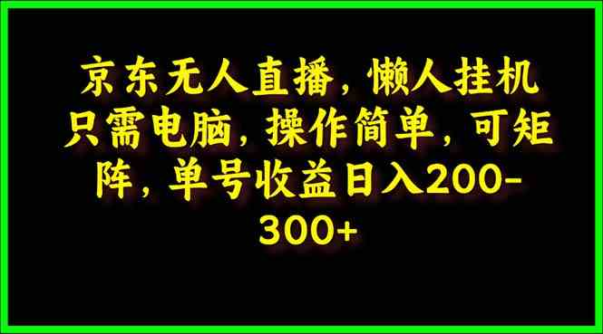 （9973期）京东无人直播，电脑挂机，操作简单，懒人专属，可矩阵操作 单号日入200-300-沐羽项目网