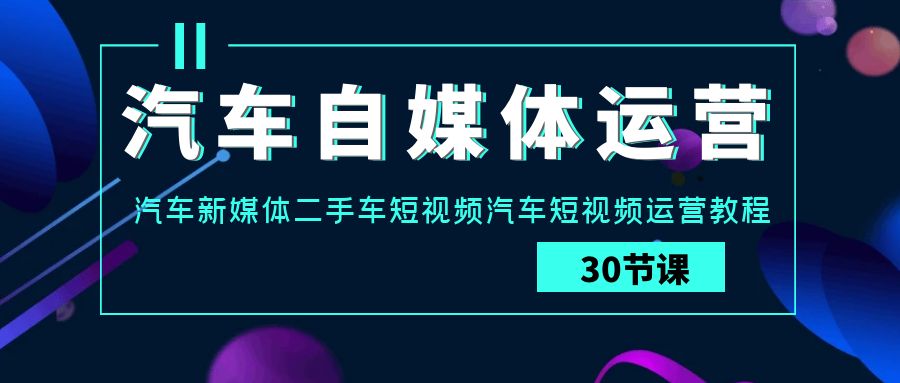 汽车自媒体运营实战课：汽车新媒体二手车短视频汽车短视频运营教程-沐羽项目网
