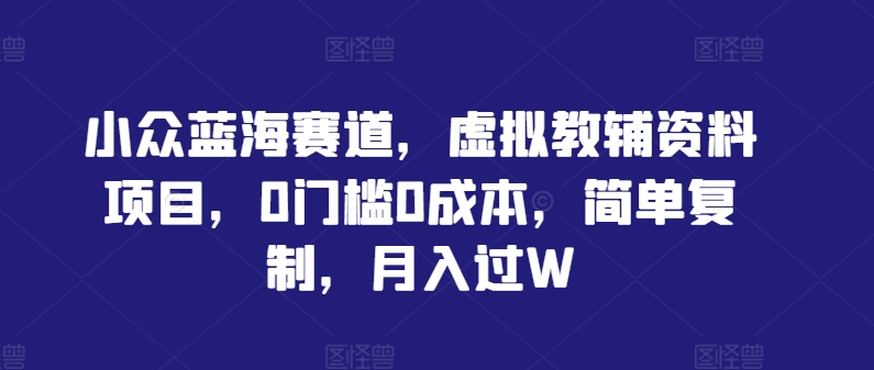 小众蓝海赛道，虚拟教辅资料项目，0门槛0成本，简单复制，月入过W【揭秘】-沐羽项目网