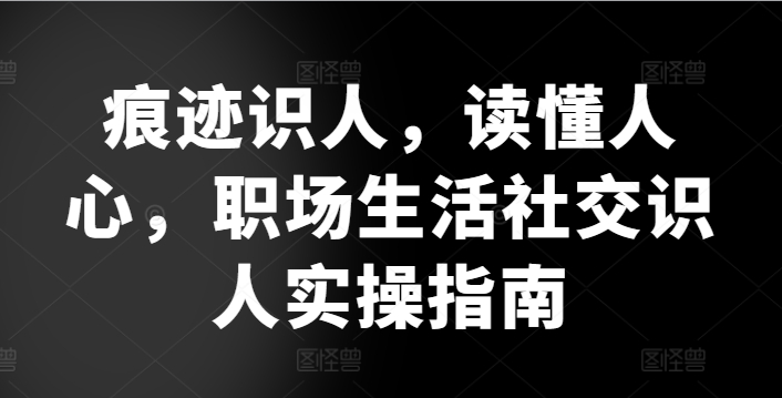 痕迹识人，读懂人心，​职场生活社交识人实操指南-沐羽项目网
