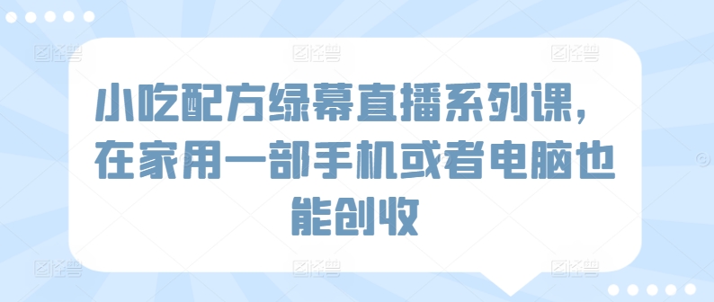 小吃配方绿幕直播系列课，在家用一部手机或者电脑也能创收-沐羽项目网