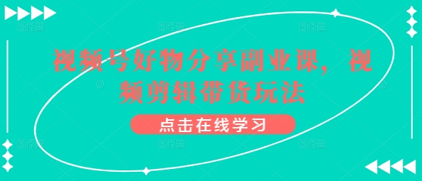 视频号好物分享副业课，视频剪辑带货玩法-沐羽项目网