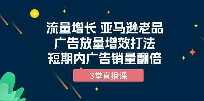 （10112期）流量增长 亚马逊老品广告放量增效打法，短期内广告销量翻倍（3堂直播课）-沐羽项目网