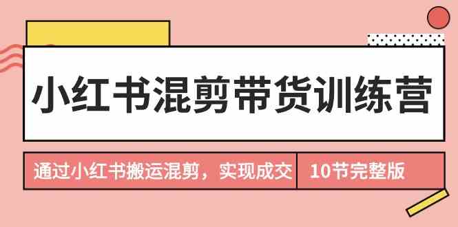 小红书混剪带货训练营，通过小红书搬运混剪实现成交（完结）-沐羽项目网