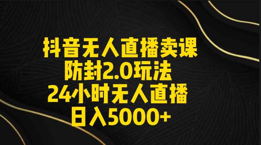 （9186期）抖音无人直播卖课防封2.0玩法 打造日不落直播间 日入5000+附直播素材+音频-沐羽项目网