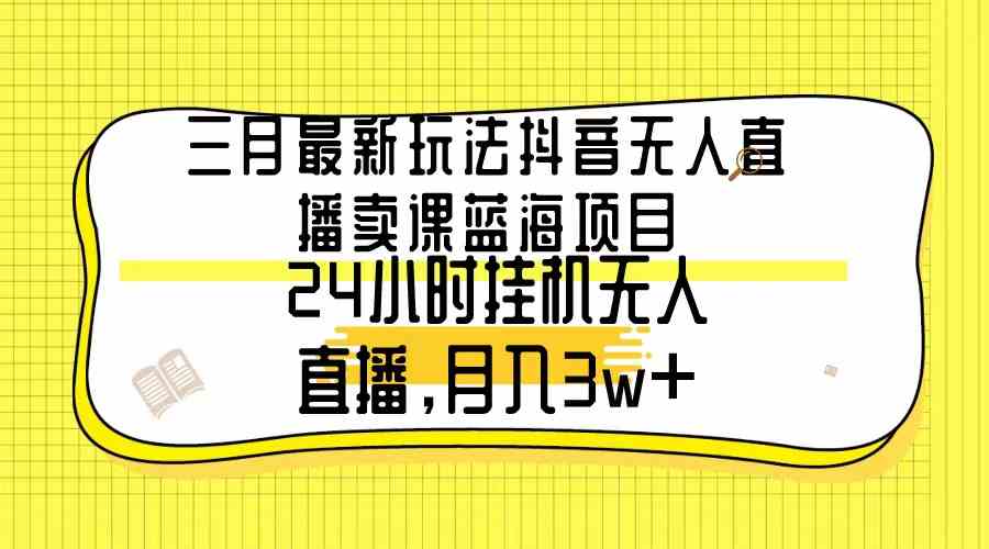 （9229期）三月最新玩法抖音无人直播卖课蓝海项目，24小时无人直播，月入3w+-沐羽项目网