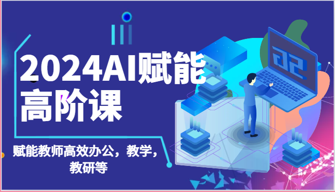 2024AI赋能高阶课：AI赋能教师高效办公，教学，教研等（87节）-沐羽项目网