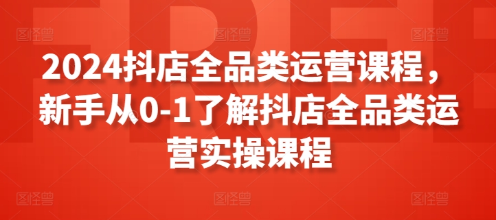 2024抖店全品类运营课程，新手从0-1了解抖店全品类运营实操课程-沐羽项目网