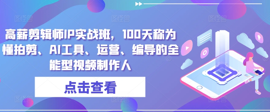 高薪剪辑师IP实战班，100天称为懂拍剪、AI工具、运营、编导的全能型视频制作人-沐羽项目网