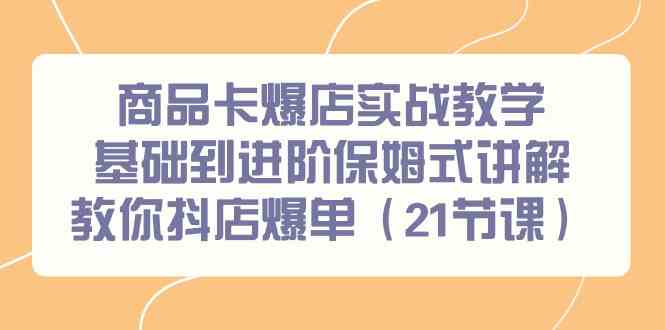 （9172期）商品卡爆店实战教学，基础到进阶保姆式讲解教你抖店爆单（21节课）-沐羽项目网