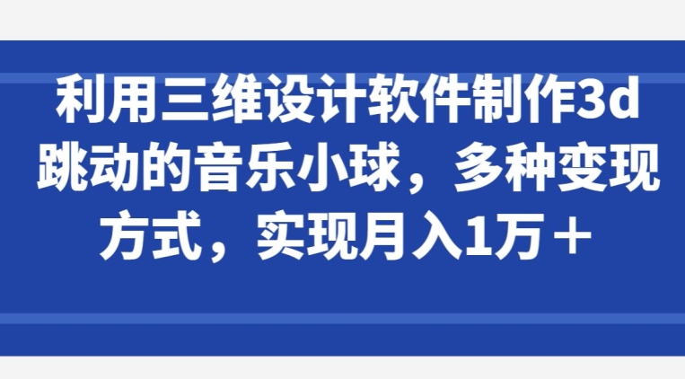 利用三维设计软件制作3d跳动的音乐小球，多种变现方式，实现月入1万+-沐羽项目网