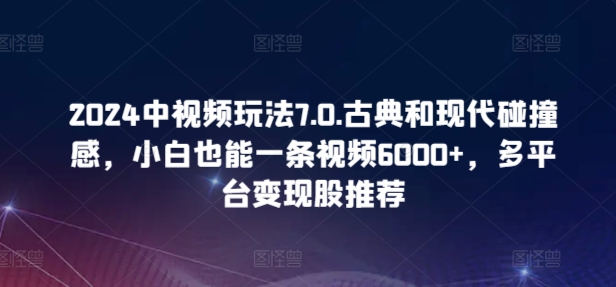 2024中视频玩法7.0.古典和现代碰撞感，小白也能一条视频6000+，多平台变现-沐羽项目网