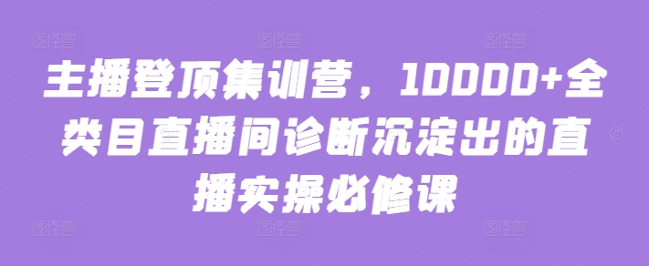 主播登顶集训营，10000+全类目直播间诊断沉淀出的直播实操必修课-沐羽项目网