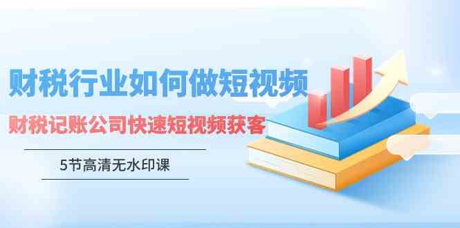（9394期）财税行业怎样做短视频，财税记账公司快速短视频获客（5节高清无水印课）-沐羽项目网