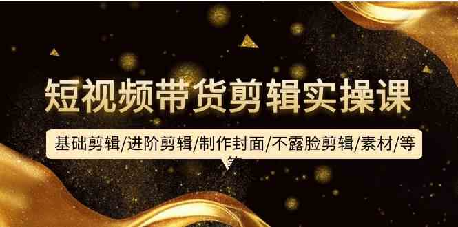 （9887期）短视频带货剪辑实操课：基础剪辑/进阶剪辑/制作封面/不露脸剪辑/素材/等等-沐羽项目网