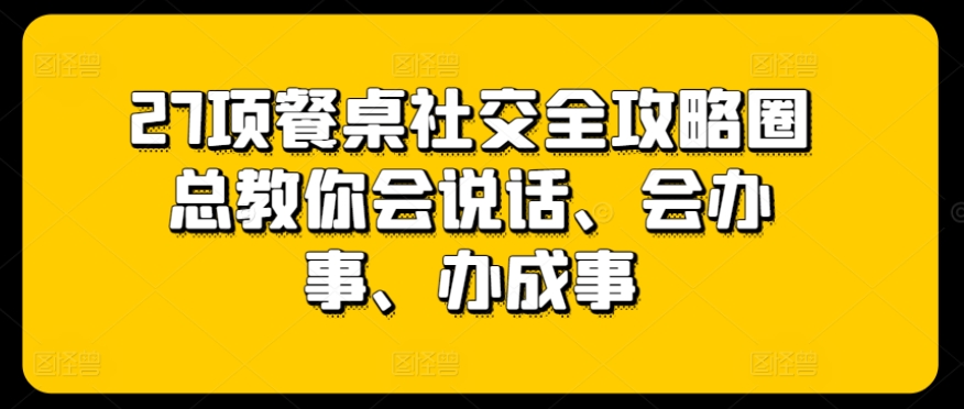 27项餐桌社交全攻略圈总教你会说话、会办事、办成事-沐羽项目网