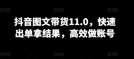 抖音图文带货11.0，快速出单拿结果，高效做账号-沐羽项目网
