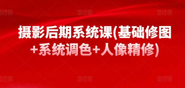摄影后期系统课(基础修图+系统调色+人像精修)-沐羽项目网
