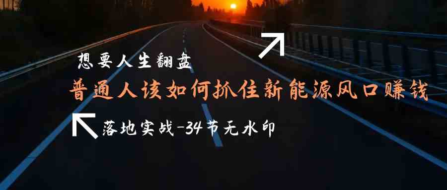（9499期）想要人生翻盘，普通人如何抓住新能源风口赚钱，落地实战案例课-34节无水印-沐羽项目网