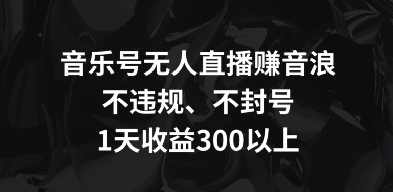 音乐号无人直播赚音浪，不违规、不封号，1天收益300+-沐羽项目网
