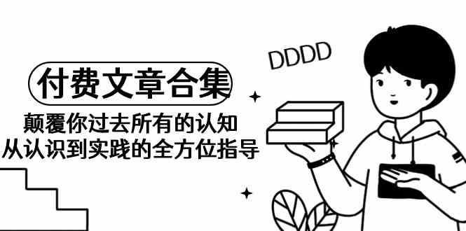 （9646期）《某公众号付费文章合集》颠覆你过去所有的认知 从认识到实践的全方位指导-沐羽项目网