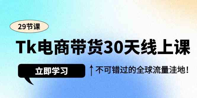 Tk电商带货30天线上课，不可错过的全球流量洼地（29节课）-沐羽项目网