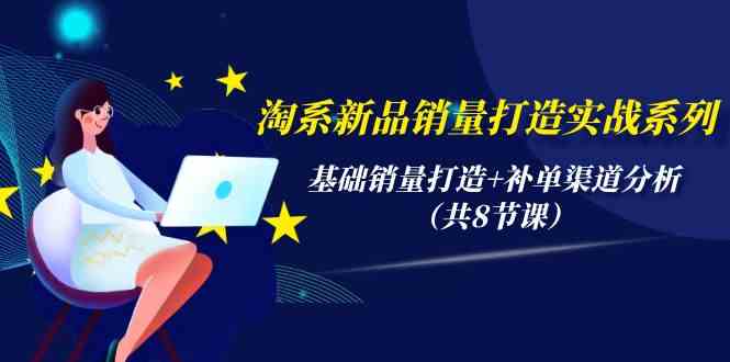 淘系新品销量打造实战系列，基础销量打造+补单渠道分析（共8节课）-沐羽项目网