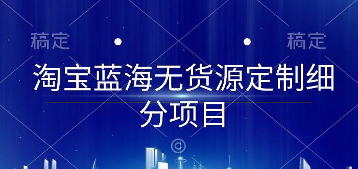 淘宝蓝海无货源定制细分项目，从0到起店实操全流程-沐羽项目网