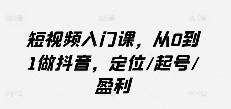 短视频入门课，从0到1做抖音，定位/起号/盈利-沐羽项目网