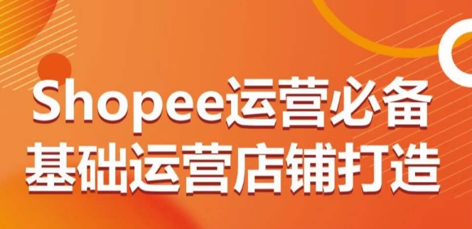 Shopee运营必备基础运营店铺打造，多层次的教你从0-1运营店铺-沐羽项目网